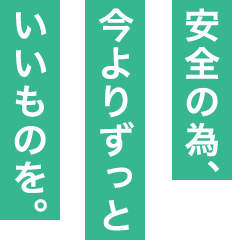 安全の為、今よりずっといいものを。